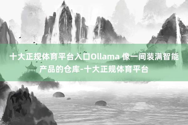 十大正规体育平台入口Ollama 像一间装满智能产品的仓库-十大正规体育平台