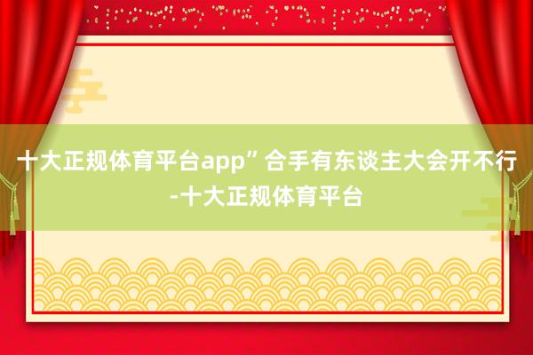 十大正规体育平台app”合手有东谈主大会开不行-十大正规体育平台