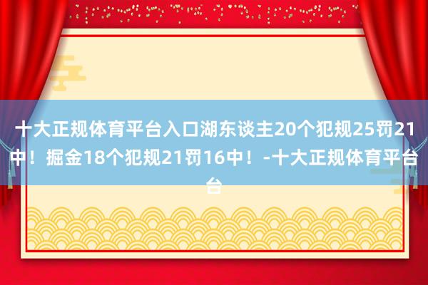 十大正规体育平台入口湖东谈主20个犯规25罚21中！掘金18个犯规21罚16中！-十大正规体育平台