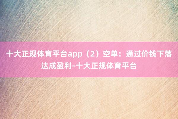 十大正规体育平台app（2）空单：通过价钱下落达成盈利-十大正规体育平台