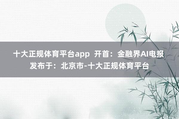 十大正规体育平台app  开首：金融界AI电报 发布于：北京市-十大正规体育平台