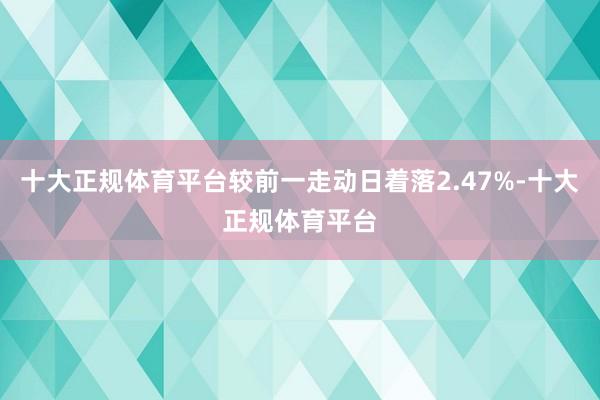 十大正规体育平台较前一走动日着落2.47%-十大正规体育平台