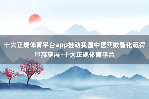 十大正规体育平台app推动我国中医药数智化赢得显赫施展-十大正规体育平台