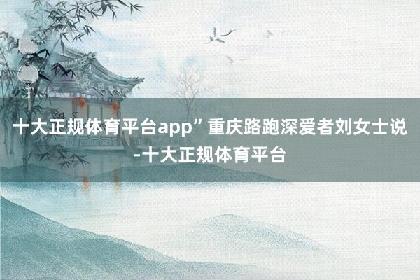 十大正规体育平台app”重庆路跑深爱者刘女士说-十大正规体育平台