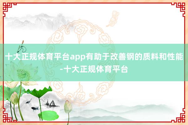 十大正规体育平台app有助于改善钢的质料和性能-十大正规体育平台
