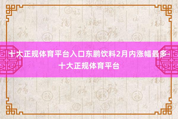 十大正规体育平台入口东鹏饮料2月内涨幅最多-十大正规体育平台