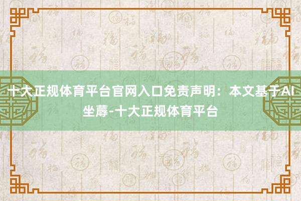 十大正规体育平台官网入口免责声明：本文基于AI坐蓐-十大正规体育平台