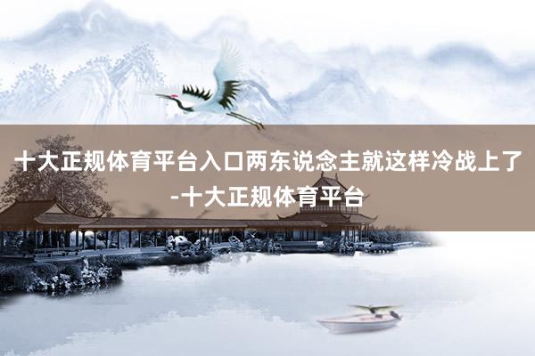 十大正规体育平台入口两东说念主就这样冷战上了-十大正规体育平台