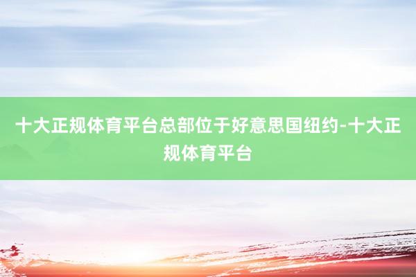 十大正规体育平台总部位于好意思国纽约-十大正规体育平台
