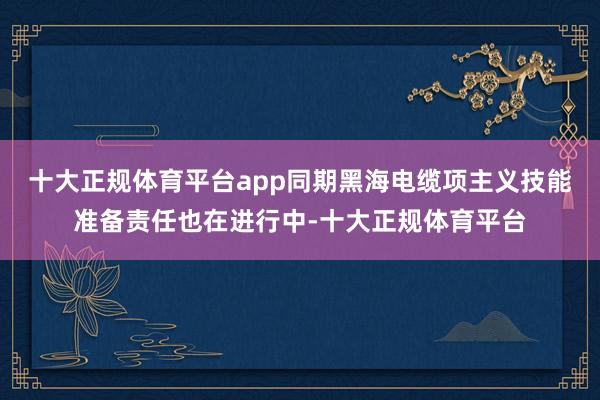 十大正规体育平台app同期黑海电缆项主义技能准备责任也在进行中-十大正规体育平台