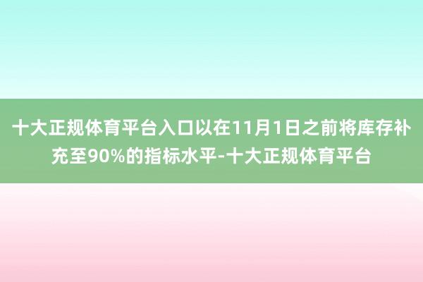 十大正规体育平台入口以在11月1日之前将库存补充至90%的指标水平-十大正规体育平台