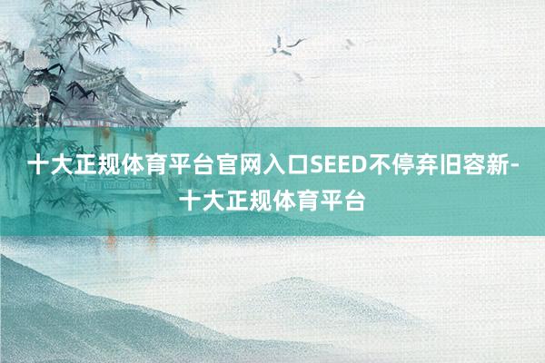 十大正规体育平台官网入口SEED不停弃旧容新-十大正规体育平台