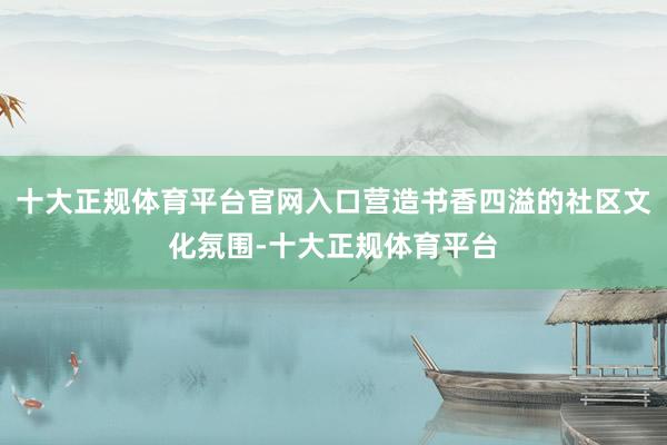十大正规体育平台官网入口营造书香四溢的社区文化氛围-十大正规体育平台