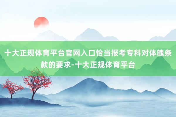 十大正规体育平台官网入口恰当报考专科对体魄条款的要求-十大正规体育平台