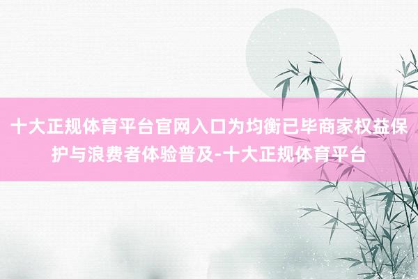 十大正规体育平台官网入口为均衡已毕商家权益保护与浪费者体验普及-十大正规体育平台