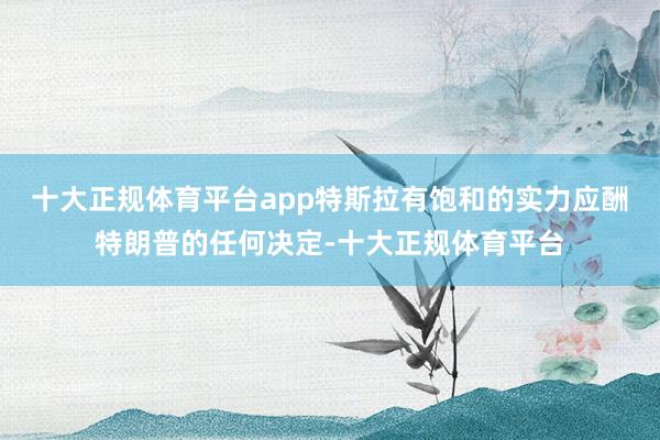 十大正规体育平台app特斯拉有饱和的实力应酬特朗普的任何决定-十大正规体育平台