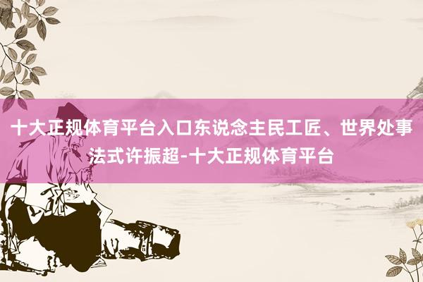 十大正规体育平台入口东说念主民工匠、世界处事法式许振超-十大正规体育平台