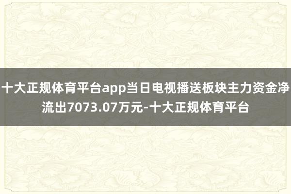 十大正规体育平台app当日电视播送板块主力资金净流出7073.07万元-十大正规体育平台