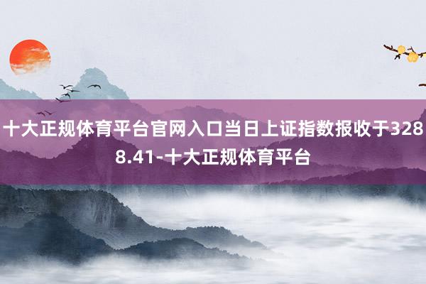 十大正规体育平台官网入口当日上证指数报收于3288.41-十大正规体育平台