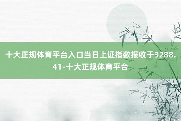十大正规体育平台入口当日上证指数报收于3288.41-十大正规体育平台
