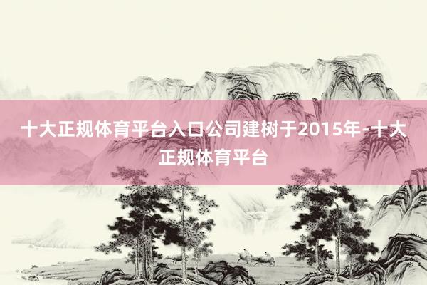 十大正规体育平台入口公司建树于2015年-十大正规体育平台