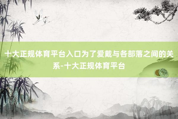 十大正规体育平台入口为了爱戴与各部落之间的关系-十大正规体育平台