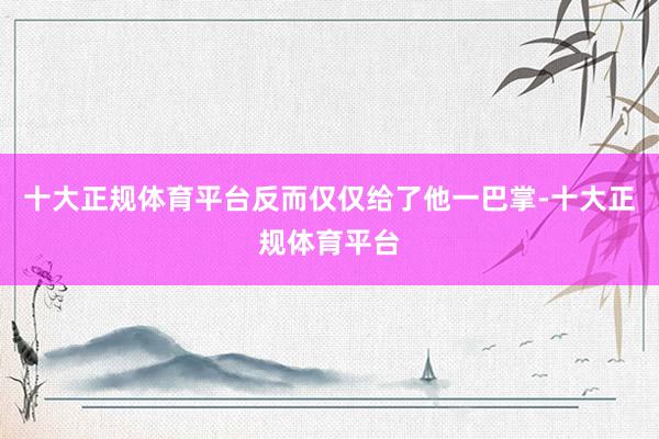 十大正规体育平台反而仅仅给了他一巴掌-十大正规体育平台