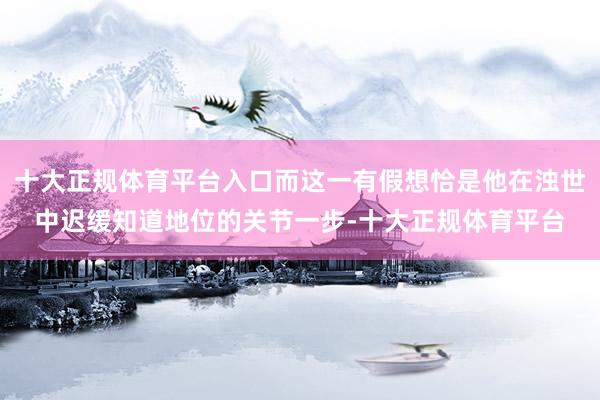 十大正规体育平台入口而这一有假想恰是他在浊世中迟缓知道地位的关节一步-十大正规体育平台