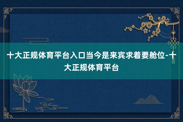 十大正规体育平台入口当今是来宾求着要舱位-十大正规体育平台