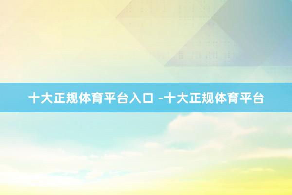 十大正规体育平台入口 -十大正规体育平台