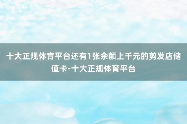 十大正规体育平台还有1张余额上千元的剪发店储值卡-十大正规体育平台