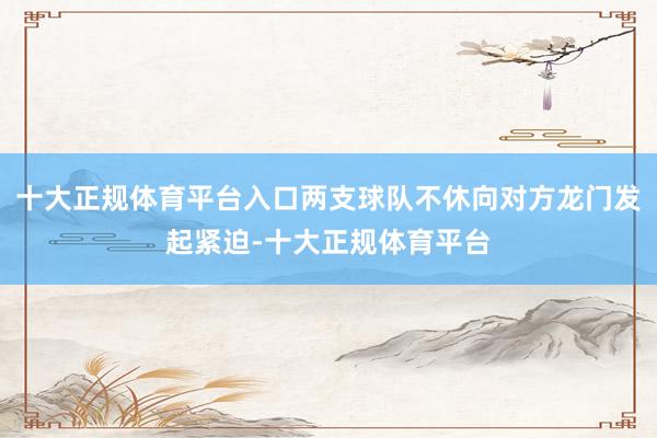 十大正规体育平台入口两支球队不休向对方龙门发起紧迫-十大正规体育平台