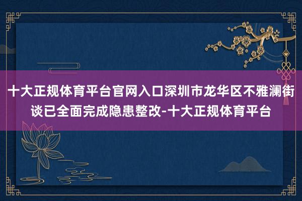 十大正规体育平台官网入口深圳市龙华区不雅澜街谈已全面完成隐患整改-十大正规体育平台