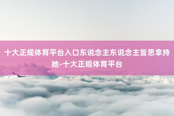 十大正规体育平台入口东说念主东说念主皆思拿持她-十大正规体育平台
