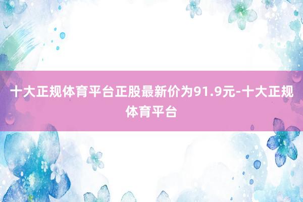 十大正规体育平台正股最新价为91.9元-十大正规体育平台