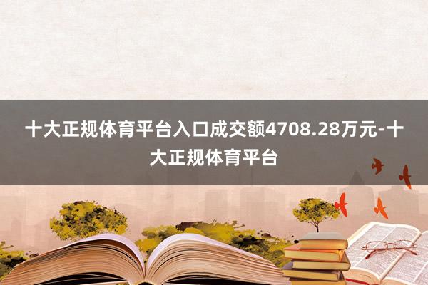 十大正规体育平台入口成交额4708.28万元-十大正规体育平台
