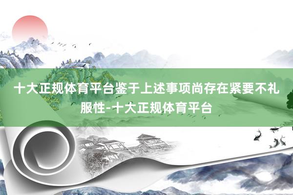 十大正规体育平台　　鉴于上述事项尚存在紧要不礼服性-十大正规体育平台