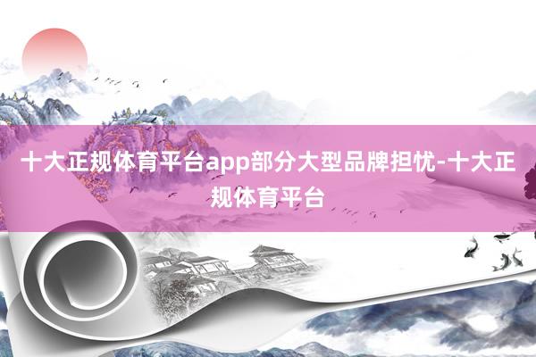 十大正规体育平台app　　部分大型品牌担忧-十大正规体育平台