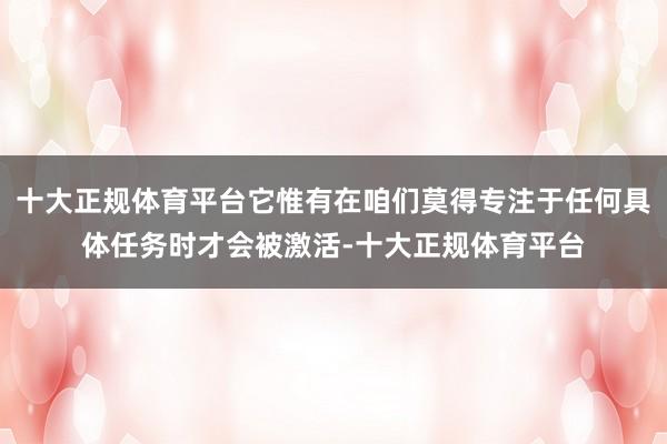 十大正规体育平台它惟有在咱们莫得专注于任何具体任务时才会被激活-十大正规体育平台