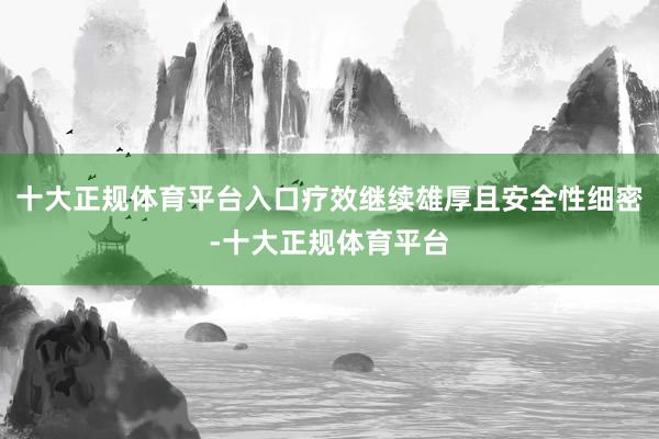 十大正规体育平台入口疗效继续雄厚且安全性细密-十大正规体育平台