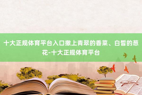 十大正规体育平台入口撒上青翠的香菜、白皙的葱花-十大正规体育平台