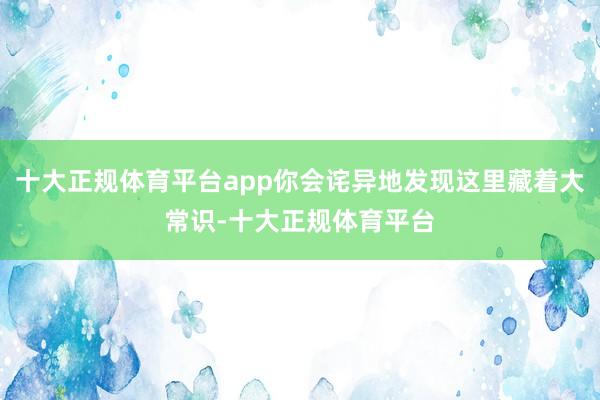 十大正规体育平台app你会诧异地发现这里藏着大常识-十大正规体育平台