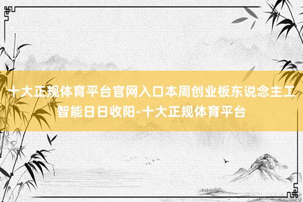 十大正规体育平台官网入口本周创业板东说念主工智能日日收阳-十大正规体育平台