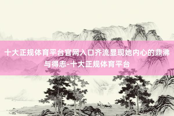 十大正规体育平台官网入口齐流显现她内心的鼎沸与得志-十大正规体育平台