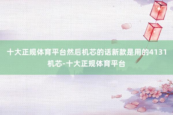 十大正规体育平台然后机芯的话新款是用的4131机芯-十大正规体育平台