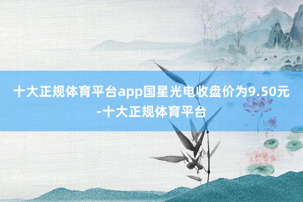 十大正规体育平台app国星光电收盘价为9.50元-十大正规体育平台