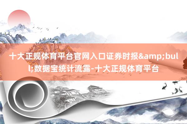 十大正规体育平台官网入口证券时报&bull;数据宝统计流露-十大正规体育平台