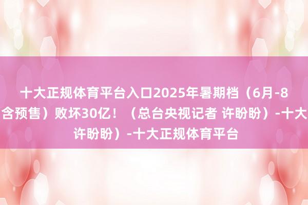 十大正规体育平台入口2025年暑期档（6月-8月）总票房（含预售）败坏30亿！（总台央视记者 许盼盼）-十大正规体育平台