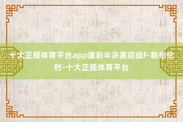 十大正规体育平台app道到半决赛迎战F·勒布伦时-十大正规体育平台
