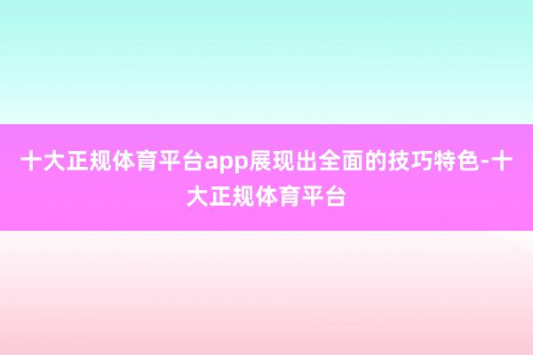 十大正规体育平台app展现出全面的技巧特色-十大正规体育平台
